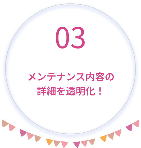 03 メンテナンス内容の詳細を透明化！